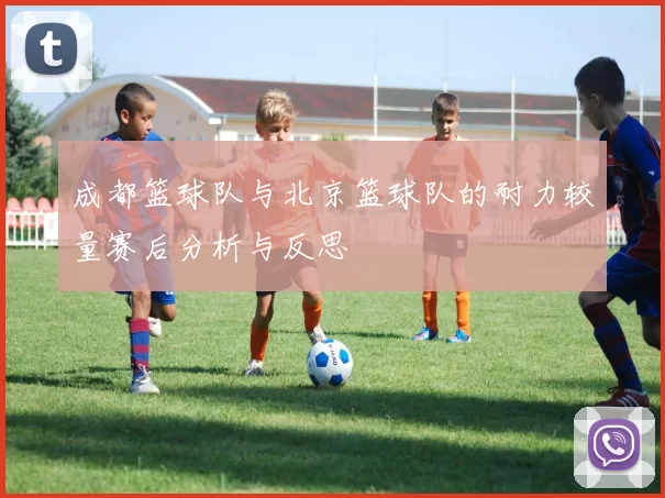 成都篮球队与北京篮球队的耐力较量赛后分析与反思