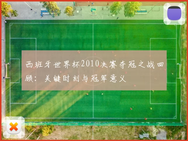 西班牙世界杯2010决赛夺冠之战回顾:关键时刻与冠军意义
