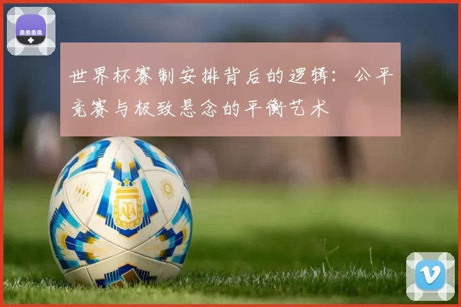 世界杯赛制安排背后的逻辑:公平竞赛与极致悬念的平衡艺术