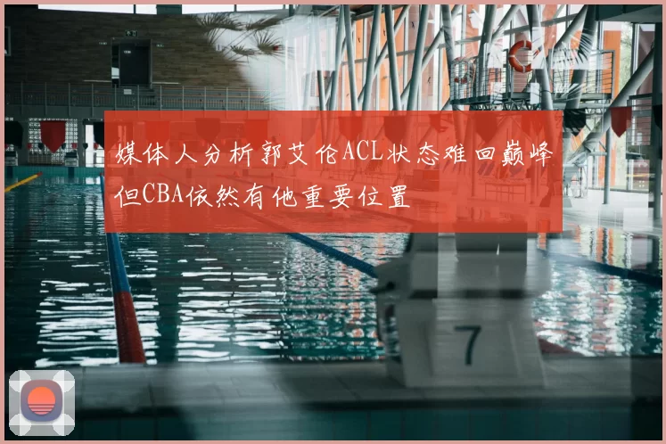 媒体人分析郭艾伦ACL状态难回巅峰但CBA依然有他重要位置