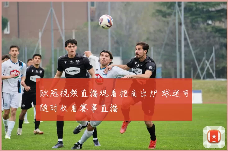 欧冠视频直播观看指南出炉 球迷可随时收看赛事直播