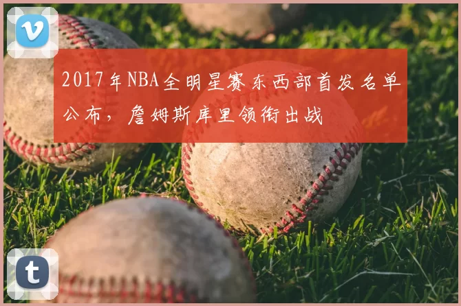 2017年NBA全明星赛东西部首发名单公布,詹姆斯库里领衔出战