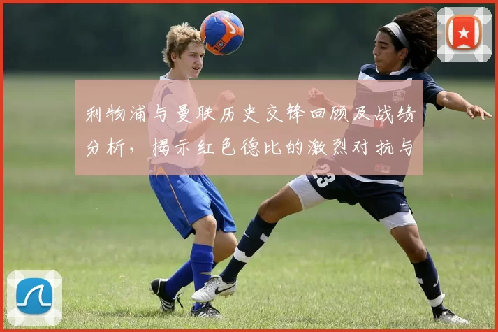 利物浦与曼联历史交锋回顾及战绩分析，揭示红色德比的激烈对抗与传奇故事