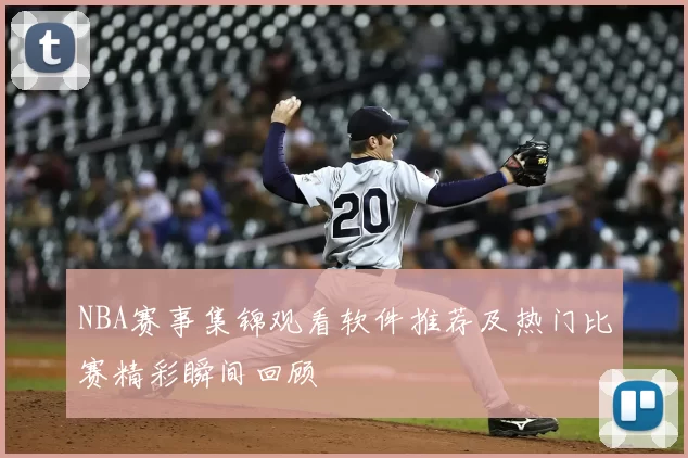 NBA赛事集锦观看软件推荐及热门比赛精彩瞬间回顾